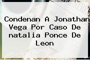 Condenan A Jonathan Vega Por Caso De <b>natalia Ponce</b> De Leon