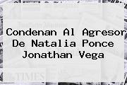 Condenan Al Agresor De <b>Natalia Ponce</b> Jonathan Vega
