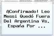 ¡Confirmado! Leo Messi Quedó Fuera Del <b>Argentina Vs</b>. <b>España</b> Por ...