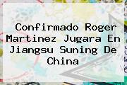 Confirmado <b>Roger Martinez</b> Jugara En Jiangsu Suning De China