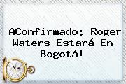 ¡Confirmado: <b>Roger Waters</b> Estará En Bogotá!