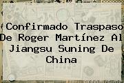 Confirmado Traspaso De <b>Roger Martínez</b> Al Jiangsu Suning De China