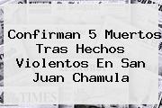 Confirman 5 Muertos Tras Hechos Violentos En <b>San Juan Chamula</b>
