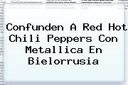 Confunden A Red <b>Hot</b> Chili Peppers Con Metallica En Bielorrusia