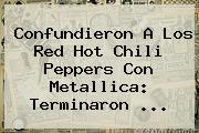 Confundieron A Los Red <b>Hot</b> Chili Peppers Con Metallica: Terminaron ...