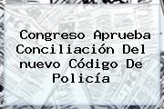 Congreso Aprueba Conciliación Del <b>nuevo Código De Policía</b>
