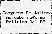 Congreso De Jalisco Aprueba <b>reforma</b> Política Del DF