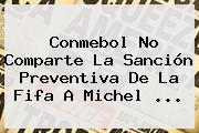 <b>Conmebol</b> No Comparte La Sanción Preventiva De La Fifa A Michel <b>...</b>