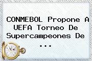 <b>CONMEBOL</b> Propone A UEFA Torneo De Supercampeones De ...