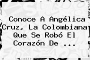 Conoce A <b>Angélica Cruz</b>, La Colombiana Que Se Robó El Corazón De ...