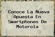 Conoce La Nueva Apuesta En Smartphones De <b>Motorola</b>