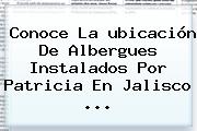 Conoce La <b>ubicación</b> De Albergues Instalados Por <b>Patricia</b> En Jalisco <b>...</b>