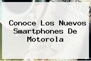 Conoce Los Nuevos Smartphones De <b>Motorola</b>