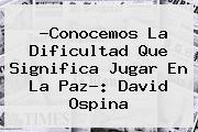 Ver conocemos la dificultad que significa jugar en la paz david ospina ?Conocemos La Dificultad Que Significa Jugar En La Paz?: <b>David Ospina</b>