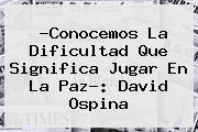 ?Conocemos La Dificultad Que Significa Jugar En La Paz?: <b>David Ospina</b>