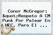 Conor McGregor: "Respeto A <b>CM Punk</b> Por Pelear En UFC, Pero El ...