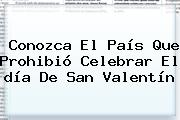 Conozca El País Que Prohibió Celebrar El <b>día De San Valentín</b>