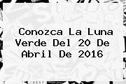 Conozca La <b>Luna Verde</b> Del 20 De Abril De 2016