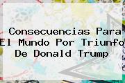 <u>Consecuencias Para El Mundo Por Triunfo De Donald Trump</u>