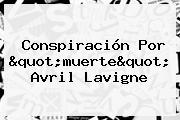 Conspiración Por "muerte" <b>Avril Lavigne</b>