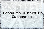 Ver consulta minera en cajamarca Consulta Minera En Cajamarca