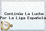 Continúa La Lucha Por La <b>Liga Española</b>