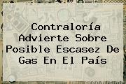 <b>Contraloría</b> Advierte Sobre Posible Escasez De Gas En El País