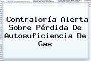 <b>Contraloría</b> Alerta Sobre Pérdida De Autosuficiencia De Gas