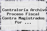 <b>Contraloría</b> Archivó Proceso Fiscal Contra Magistrados Por <b>...</b>