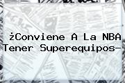 Ver conviene a la nba tener superequipos ¿Conviene A La <b>NBA</b> Tener Superequipos?