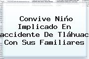 Convive Niño Implicado En <b>accidente</b> De <b>Tláhuac</b> Con Sus Familiares