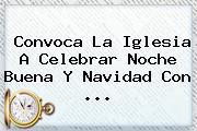 Convoca La Iglesia A Celebrar <b>Noche Buena</b> Y Navidad Con ...