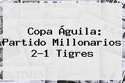 Copa Águila: Partido <b>Millonarios</b> 2-1 <b>Tigres</b>