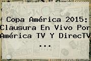 <b>Copa América 2015</b>: Clausura En Vivo Por América TV Y DirecTV <b>...</b>
