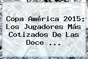 <b>Copa América 2015</b>: Los Jugadores Más Cotizados De Las Doce <b>...</b>