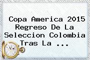 Copa America 2015 Regreso De La <b>Seleccion Colombia</b> Tras La <b>...</b>