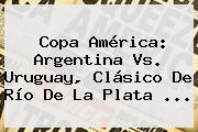 <b>Copa América</b>: Argentina Vs. Uruguay, Clásico De Río De La Plata <b>...</b>
