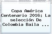 Copa América Centenario 2016: La <b>selección</b> De <b>Colombia</b> Baila ...