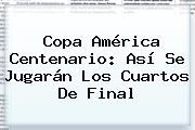 <b>Copa América Centenario</b>: Así Se Jugarán Los Cuartos De Final