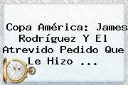 Copa América: <b>James Rodríguez</b> Y El Atrevido Pedido Que Le Hizo <b>...</b>