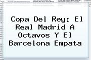 <b>Copa Del Rey</b>: El Real Madrid A Octavos Y El Barcelona Empata