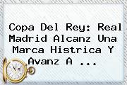 Copa Del Rey: <b>Real Madrid</b> Alcanz Una Marca Histrica Y Avanz A ...