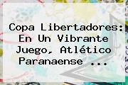 <b>Copa Libertadores</b>: En Un Vibrante Juego, Atlético Paranaense ...