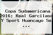 <b>Copa Sudamericana 2016</b>: Real Garcilaso Y Sport Huancayo Se ...