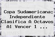 <b>Copa Sudamericana</b>: Independiente Clasifica A Octavos Al Vencer 1 ...