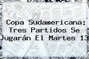 <b>Copa Sudamericana</b>: Tres Partidos Se Jugarán El Martes 13