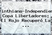 <b>Corinthians</b>-Independiente, Copa Libertadores: El Rojo Recuperó La ...