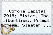 Corona Capital 2015: Pixies, <b>The Libertines</b>, Primal Scream, Sleater <b>...</b>