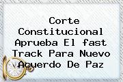 Corte Constitucional Aprueba El <b>fast Track</b> Para Nuevo Acuerdo De Paz
