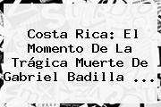 Costa Rica: El Momento De La Trágica Muerte De <b>Gabriel Badilla</b> ...